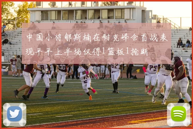 中国小将郇斯楠在耐克峰会首战表现平平上半场仅得1篮板1抢断