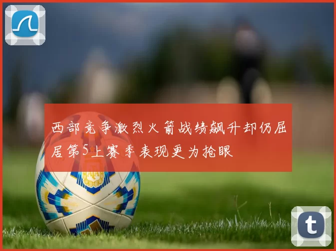 西部竞争激烈火箭战绩飙升却仍屈居第5上赛季表现更为抢眼