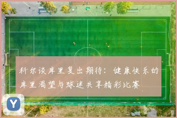 科尔谈库里复出期待：健康快乐的库里渴望与球迷共享精彩比赛