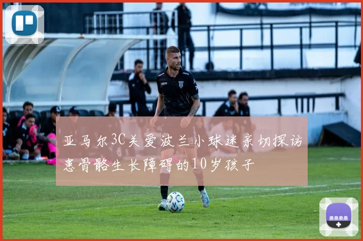亚马尔3C关爱波兰小球迷亲切探访患骨骼生长障碍的10岁孩子