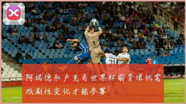 阿诺德和卢克肖世界杯前景堪忧需戏剧性变化才能参赛
