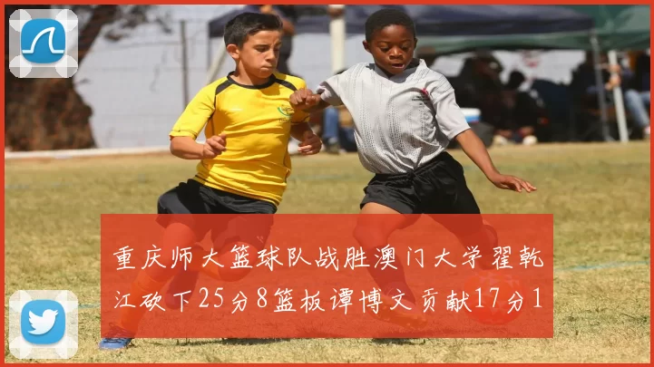 重庆师大篮球队战胜澳门大学翟乾江砍下25分8篮板谭博文贡献17分16篮板