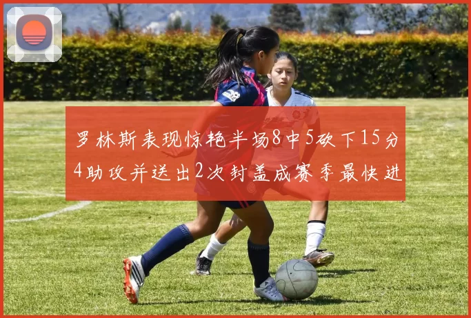 罗林斯表现惊艳半场8中5砍下15分4助攻并送出2次封盖成赛季最快进步球员