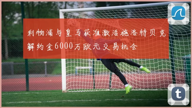 利物浦与皇马获准激活施洛特贝克解约金6000万欧元交易机会