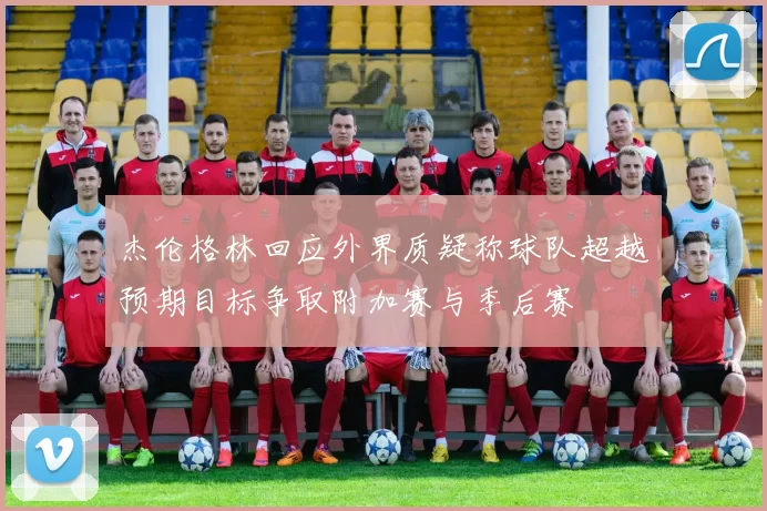 杰伦格林回应外界质疑称球队超越预期目标争取附加赛与季后赛