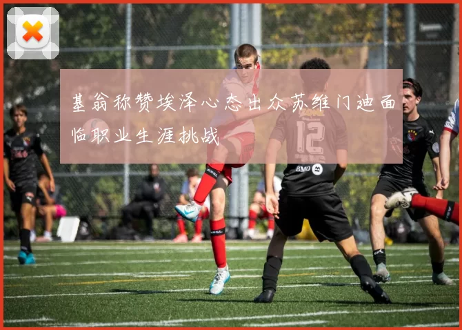 基翁称赞埃泽心态出众苏维门迪面临职业生涯挑战