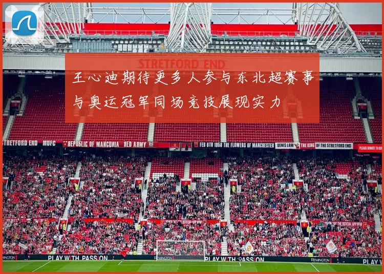 王心迪期待更多人参与东北超赛事与奥运冠军同场竞技展现实力