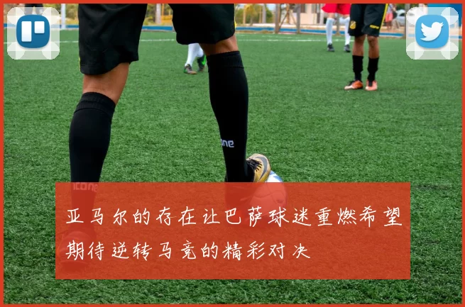 亚马尔的存在让巴萨球迷重燃希望期待逆转马竞的精彩对决