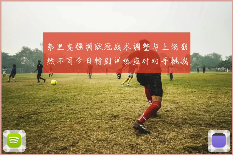 弗里克强调欧冠战术调整与上场截然不同今日特别训练应对对手挑战