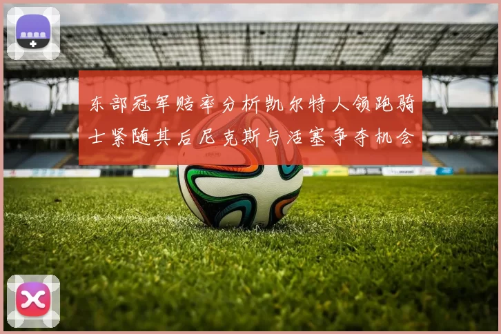 东部冠军赔率分析凯尔特人领跑骑士紧随其后尼克斯与活塞争夺机会